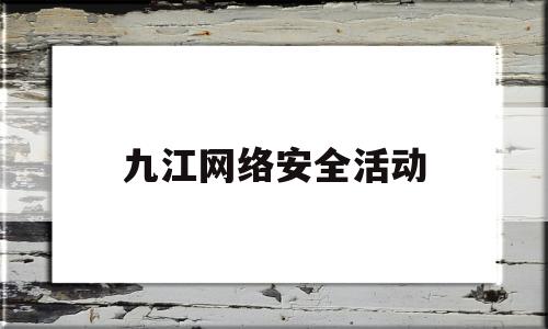 九江网络安全活动(江西网络安全宣传周)