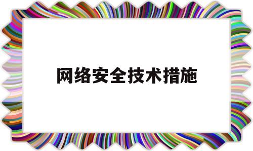 网络安全技术措施(网络安全技术措施包括哪些内容的 最后防线是)