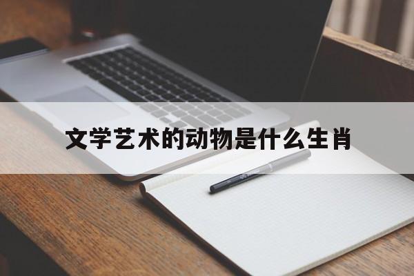 文学艺术的动物是什么生肖(文学艺术的动物是什么生肖呢)