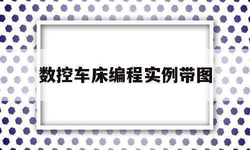 数控车床编程实例带图(数控车床编程实例图片)