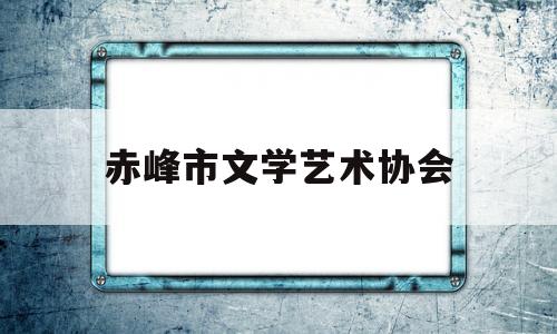 赤峰市文学艺术协会(赤峰市文学艺术界联合会)