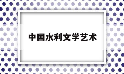 中国水利文学艺术(中国水利文学艺术协会员副会长)