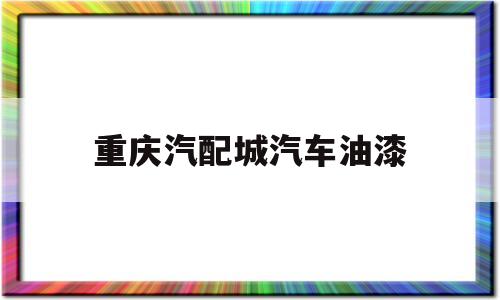 重庆汽配城汽车油漆(重庆汽配城汽车油漆专卖店)