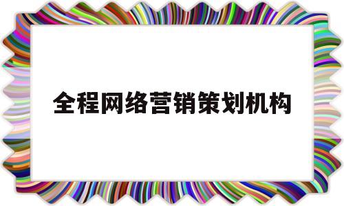 全程网络营销策划机构(全程网络营销策划机构设置)