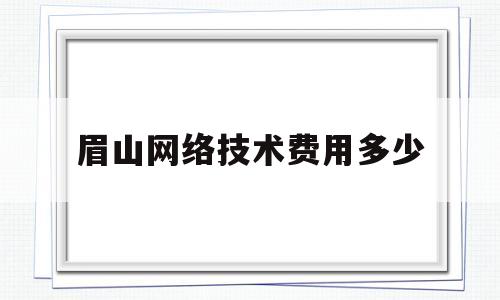 眉山网络技术费用多少(网络技术工资一月多少钱)