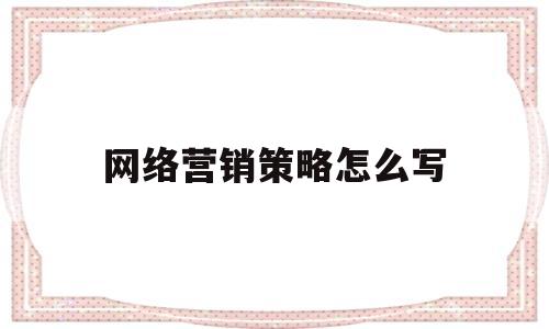 网络营销策略怎么写(网络营销策略有哪些?各对应哪些内容?)