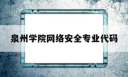 泉州学院网络安全专业代码(河南警察学院网络安全与执法专业代码)