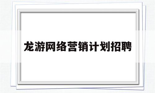 龙游网络营销计划招聘(龙游招聘信息最近招聘兼职)