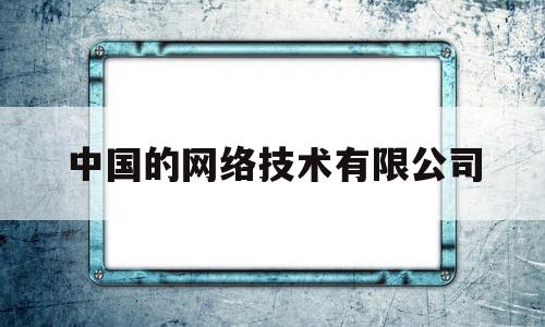 中国的网络技术有限公司(中国网络技术有限公司电话)