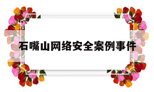 石嘴山网络安全案例事件(2020网络安全事件案例)