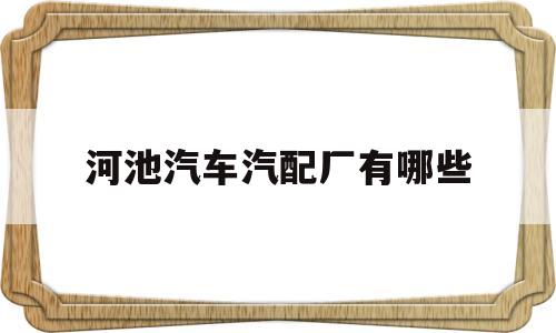 河池汽车汽配厂有哪些(河池汽车修理厂电话号码)