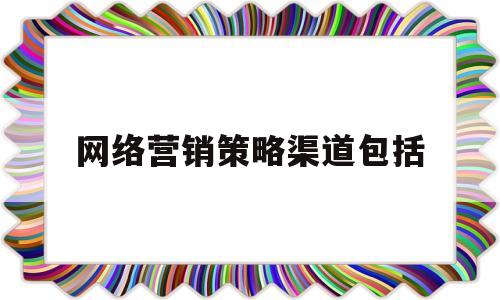 网络营销策略渠道包括(网络营销渠道的功能包括)