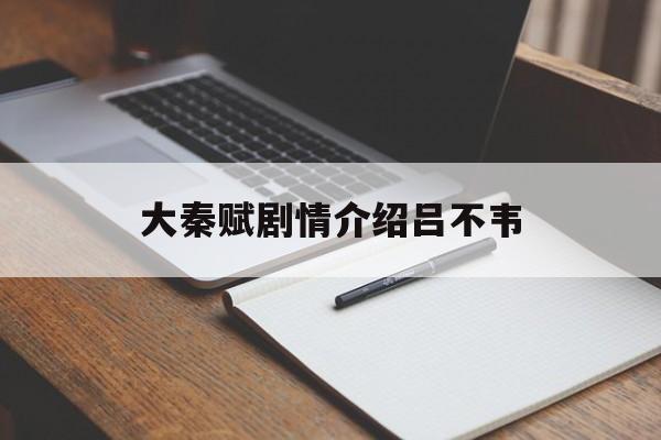 大秦赋剧情介绍吕不韦(大秦赋第几集吕不韦下线)