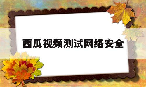 西瓜视频测试网络安全(网络安全教育6分钟视频)