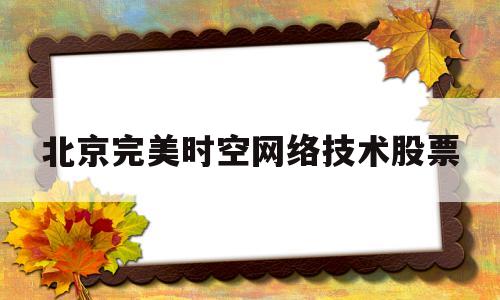 北京完美时空网络技术股票(北京完美时空网络技术股票行情)