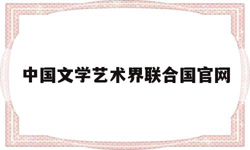 中国文学艺术界联合国官网(中国文学艺术界联合会是一个什么团体)