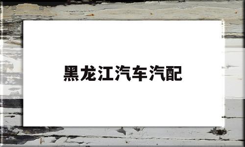 黑龙江汽车汽配(汽配人网汽车及配件网上市场)