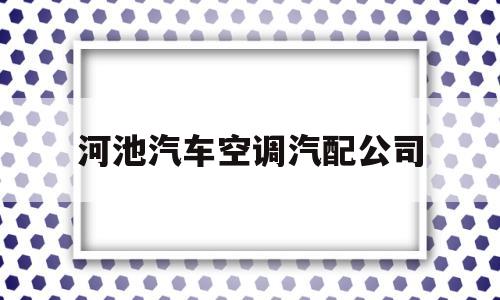 河池汽车空调汽配公司(河池汽车空调汽配公司电话)