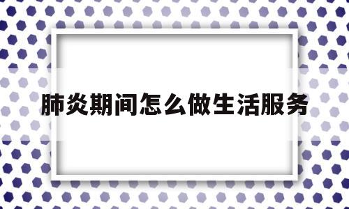 肺炎期间怎么做生活服务(肺炎日常生活应该注意什么事项)