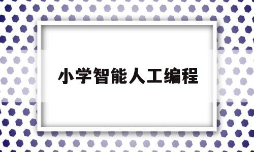 小学智能人工编程(人工编程智能培训班)