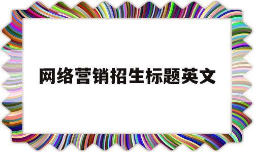 网络营销招生标题英文的简单介绍