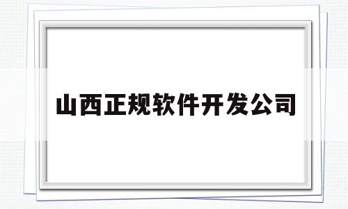 山西正规软件开发公司(山西软件开发公司有哪些)