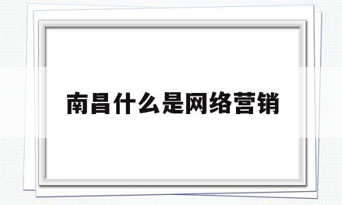 南昌什么是网络营销(南昌网络营销论文题目)