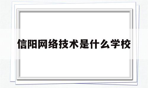 信阳网络技术是什么学校(信阳网络技术是什么学校毕业的)