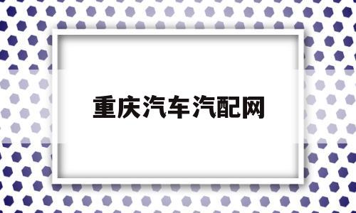 重庆汽车汽配网(重庆汽车汽配网点电话)