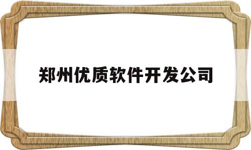 郑州优质软件开发公司(郑州优质软件开发公司排名)