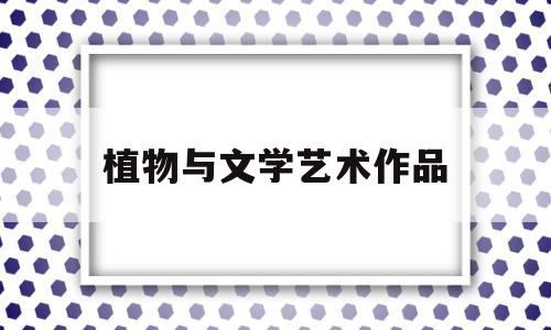 植物与文学艺术作品(植物与文学艺术作品有哪些)