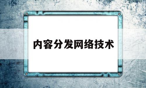 内容分发网络技术(内容分发网络技术与缓存技术的区别)