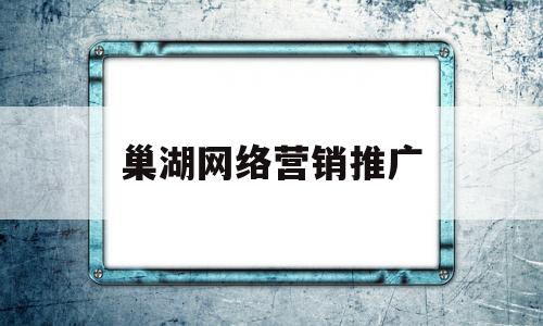 巢湖网络营销推广(酒店网络营销推广方式)