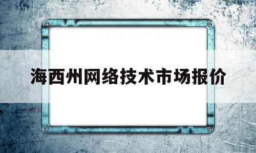 海西州网络技术市场报价(海西州网络技术市场报价多少)