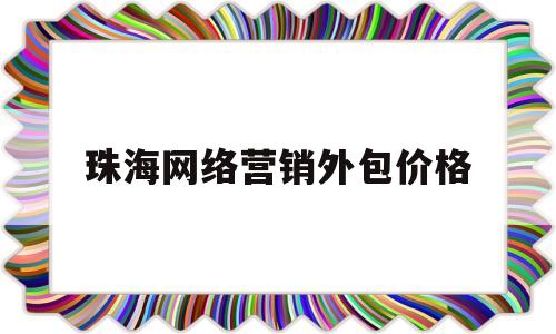 珠海网络营销外包价格(网络营销服务外包哪家正规)