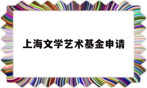 上海文学艺术基金申请(上海重大文艺项目基金多少钱)