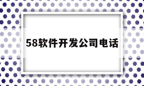 58软件开发公司电话(58信息技术有限公司分公司)