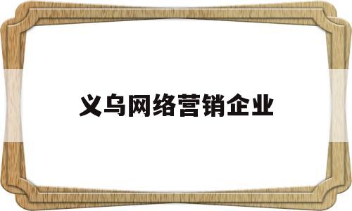 义乌网络营销企业(义乌 互联网营销师)