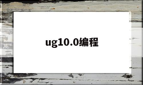 ug10.0编程(ug100编程教程视频全集免费)