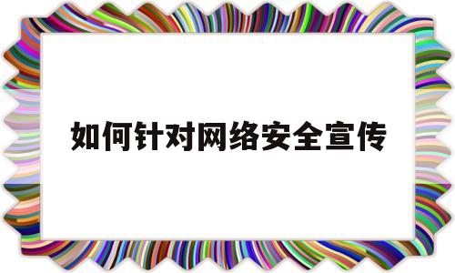 如何针对网络安全宣传(如何针对网络安全宣传标语)