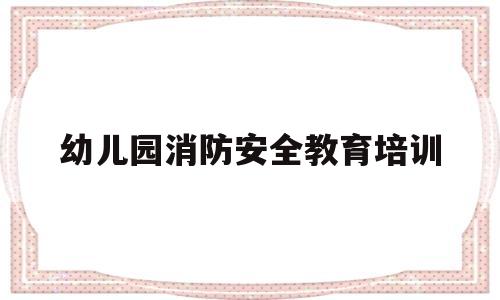 幼儿园消防安全教育培训(幼儿园消防安全教育培训制度)