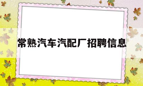 常熟汽车汽配厂招聘信息(常熟汽车汽配厂招聘信息最新)