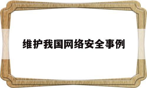 维护我国网络安全事例(维护网络安全作文600字)