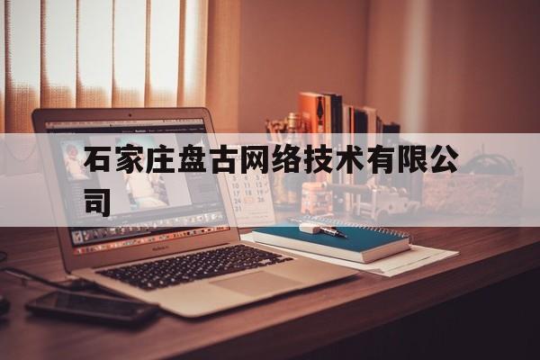 石家庄盘古网络技术有限公司(石家庄盘古网络技术有限公司招聘)