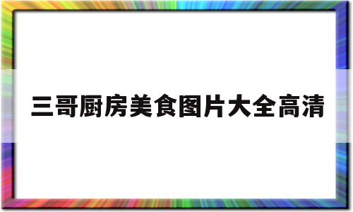 三哥厨房美食图片大全高清的简单介绍