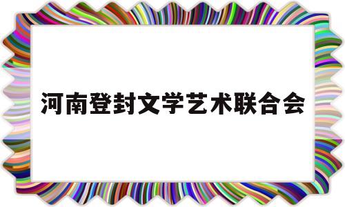 河南登封文学艺术联合会(文学艺术联合会是干什么的)