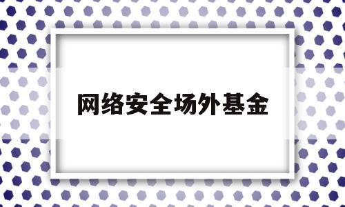 网络安全场外基金(网络安全etf基金代码)