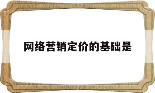 网络营销定价的基础是(网络营销定价的特点以及要注意的问题)