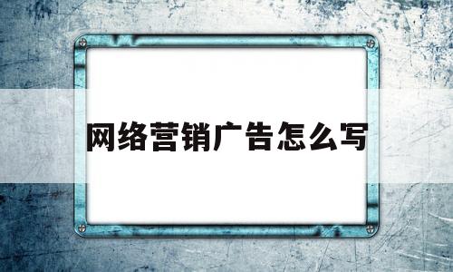 网络营销广告怎么写(网络营销广告语怎么写)