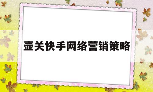 包含壶关快手网络营销策略的词条